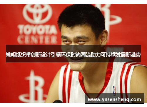 姚明纸织带创新设计引领环保时尚潮流助力可持续发展新趋势