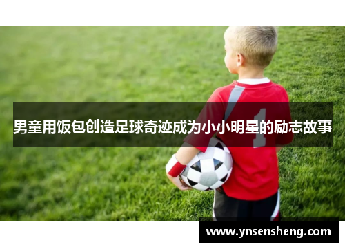 男童用饭包创造足球奇迹成为小小明星的励志故事