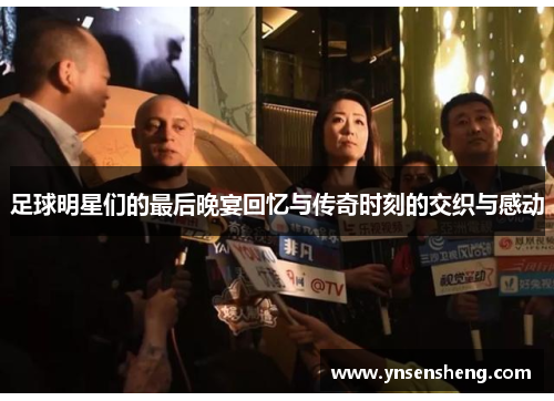 足球明星们的最后晚宴回忆与传奇时刻的交织与感动