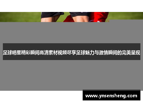足球明星精彩瞬间高清素材视频尽享足球魅力与激情瞬间的完美呈现