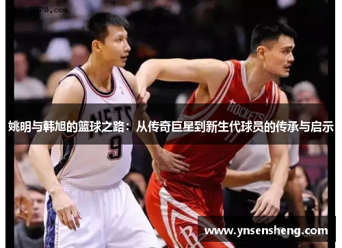 姚明与韩旭的篮球之路：从传奇巨星到新生代球员的传承与启示
