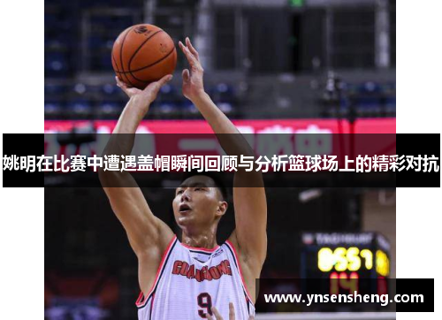 姚明在比赛中遭遇盖帽瞬间回顾与分析篮球场上的精彩对抗