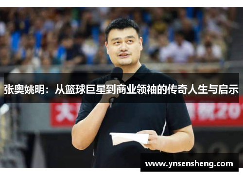 张奥姚明：从篮球巨星到商业领袖的传奇人生与启示