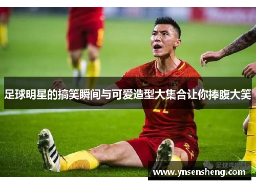 足球明星的搞笑瞬间与可爱造型大集合让你捧腹大笑