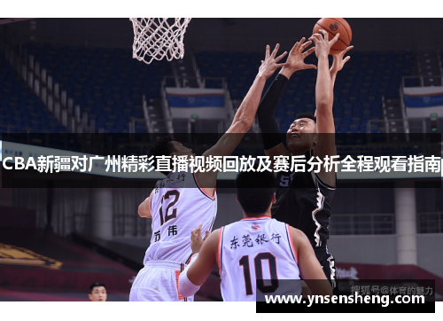 CBA新疆对广州精彩直播视频回放及赛后分析全程观看指南