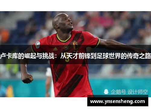 卢卡库的崛起与挑战：从天才前锋到足球世界的传奇之路