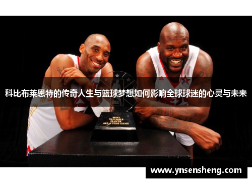 科比布莱恩特的传奇人生与篮球梦想如何影响全球球迷的心灵与未来