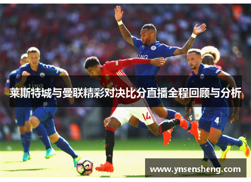 莱斯特城与曼联精彩对决比分直播全程回顾与分析