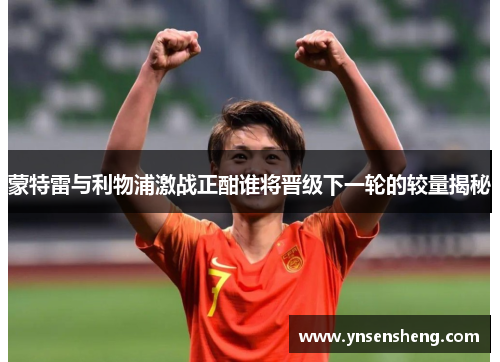 蒙特雷与利物浦激战正酣谁将晋级下一轮的较量揭秘