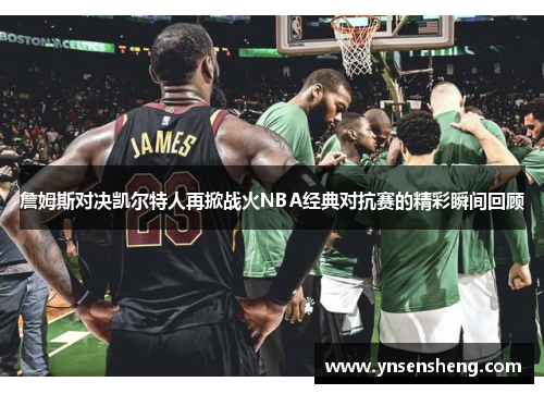 詹姆斯对决凯尔特人再掀战火NBA经典对抗赛的精彩瞬间回顾